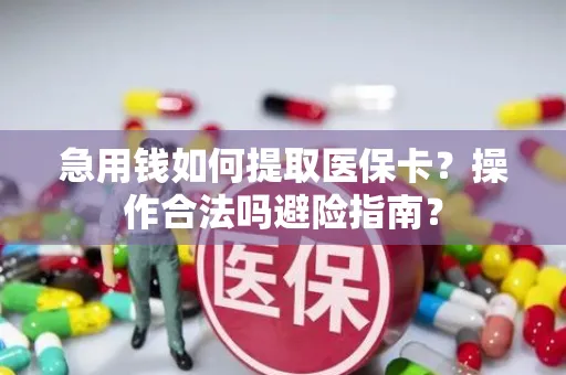 急用钱如何提取医保卡？操作合法吗避险指南？